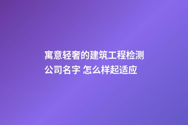 寓意轻奢的建筑工程检测公司名字 怎么样起适应-第1张-公司起名-玄机派